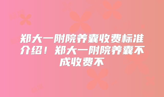 郑大一附院养囊收费标准介绍！郑大一附院养囊不成收费不