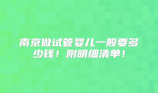 南京做试管婴儿一般要多少钱！附明细清单！