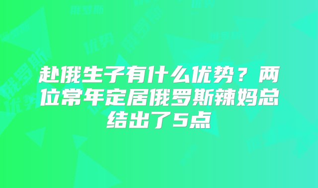 赴俄生子有什么优势？两位常年定居俄罗斯辣妈总结出了5点