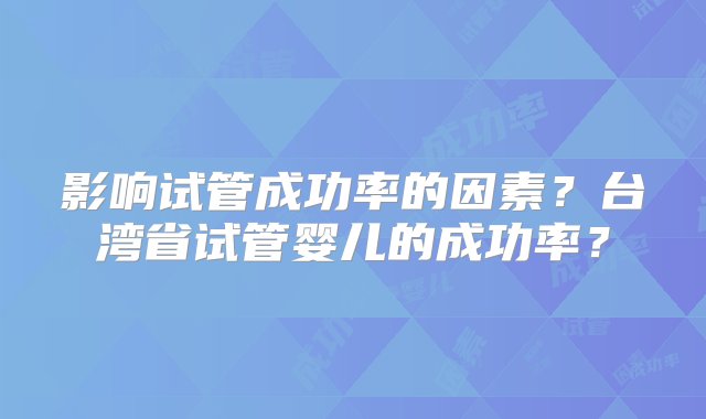 影响试管成功率的因素？台湾省试管婴儿的成功率？