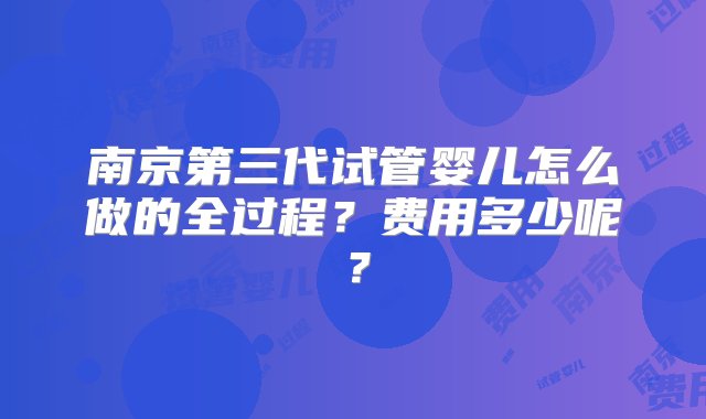 南京第三代试管婴儿怎么做的全过程？费用多少呢？