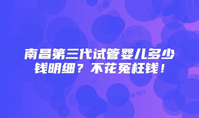 南昌第三代试管婴儿多少钱明细？不花冤枉钱！