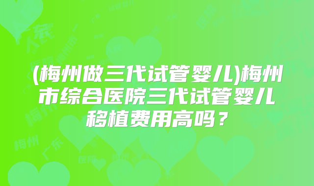 (梅州做三代试管婴儿)梅州市综合医院三代试管婴儿移植费用高吗？