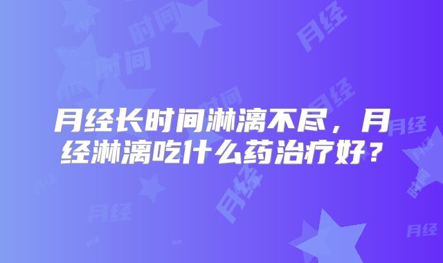 月经长时间淋漓不尽，月经淋漓吃什么药治疗好？