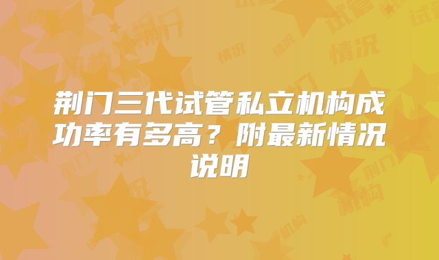 荆门三代试管私立机构成功率有多高？附最新情况说明