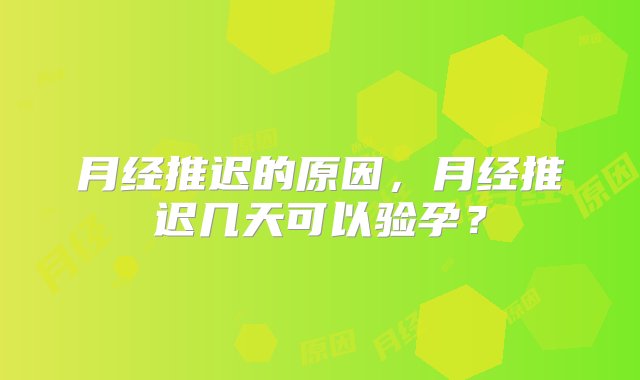 月经推迟的原因，月经推迟几天可以验孕？