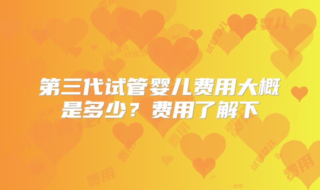 第三代试管婴儿费用大概是多少？费用了解下