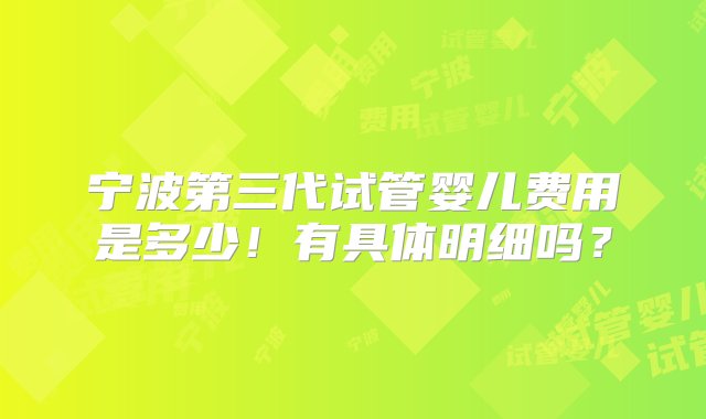 宁波第三代试管婴儿费用是多少！有具体明细吗？