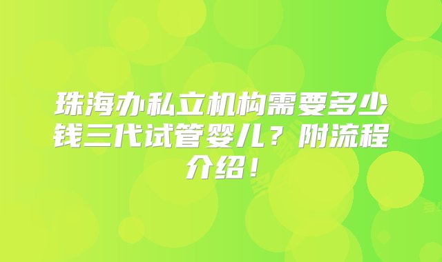 珠海办私立机构需要多少钱三代试管婴儿？附流程介绍！