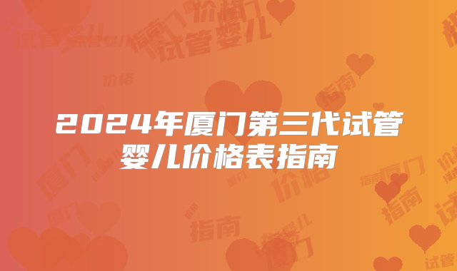 2024年厦门第三代试管婴儿价格表指南