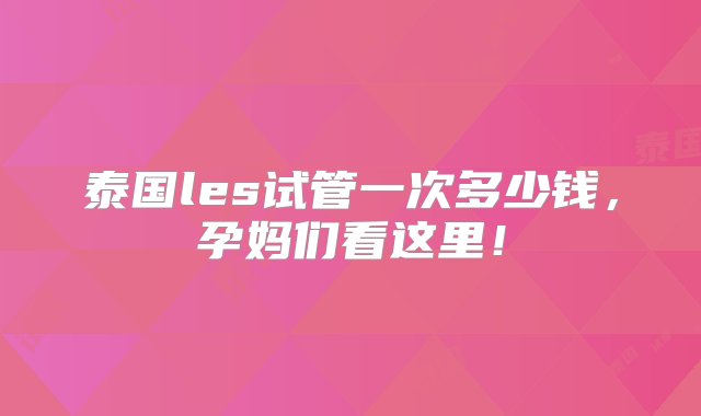 泰国les试管一次多少钱，孕妈们看这里！