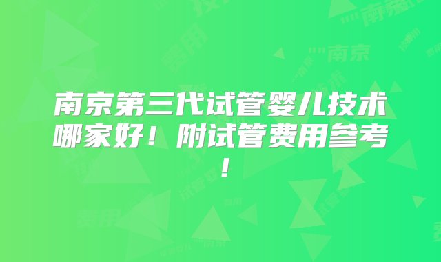 南京第三代试管婴儿技术哪家好！附试管费用参考！