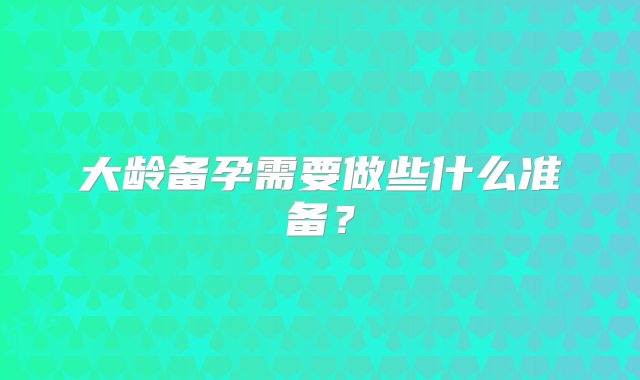 大龄备孕需要做些什么准备？