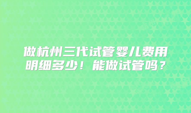 做杭州三代试管婴儿费用明细多少！能做试管吗？