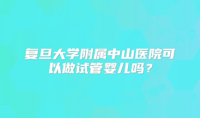 复旦大学附属中山医院可以做试管婴儿吗？