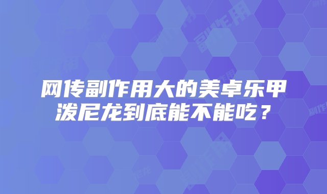 网传副作用大的美卓乐甲泼尼龙到底能不能吃？