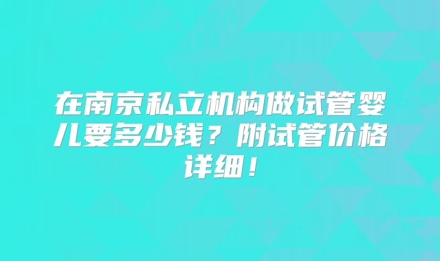 在南京私立机构做试管婴儿要多少钱？附试管价格详细！