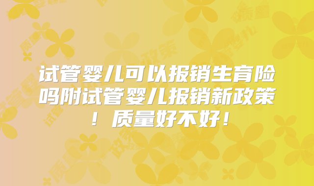 试管婴儿可以报销生育险吗附试管婴儿报销新政策！质量好不好！