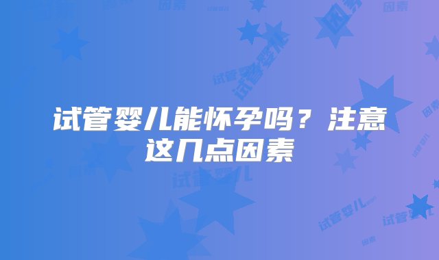 试管婴儿能怀孕吗？注意这几点因素