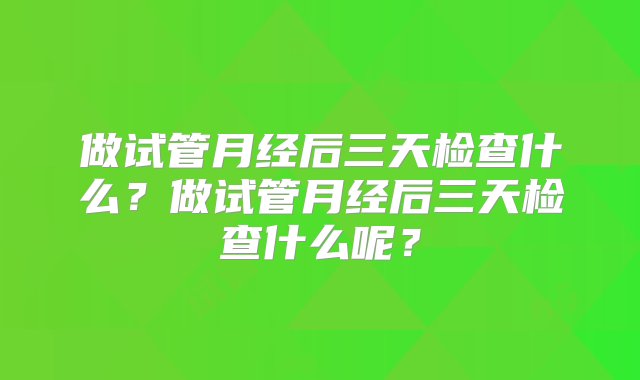 做试管月经后三天检查什么？做试管月经后三天检查什么呢？