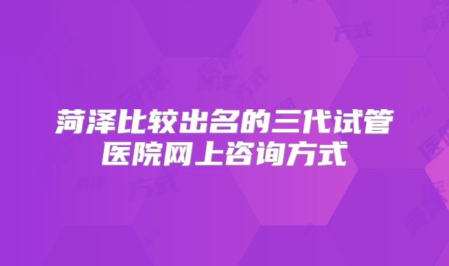 菏泽比较出名的三代试管医院网上咨询方式