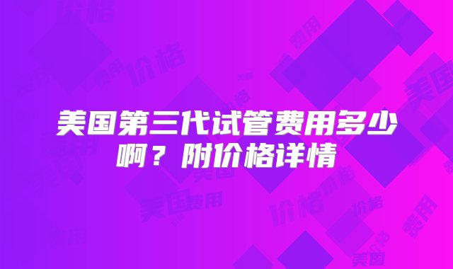 美国第三代试管费用多少啊？附价格详情