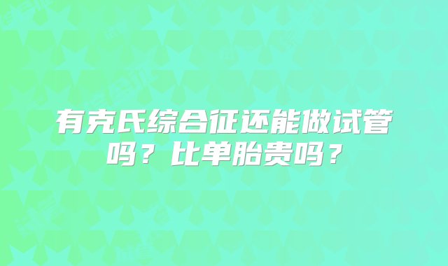 有克氏综合征还能做试管吗？比单胎贵吗？