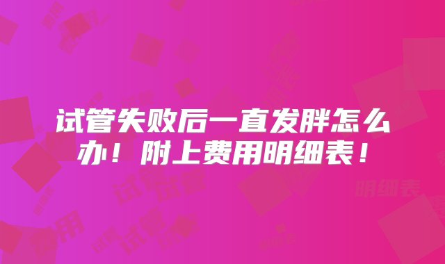 试管失败后一直发胖怎么办！附上费用明细表！