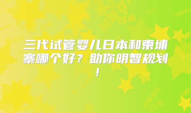 三代试管婴儿日本和柬埔寨哪个好？助你明智规划！