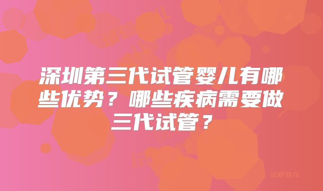 深圳第三代试管婴儿有哪些优势？哪些疾病需要做三代试管？