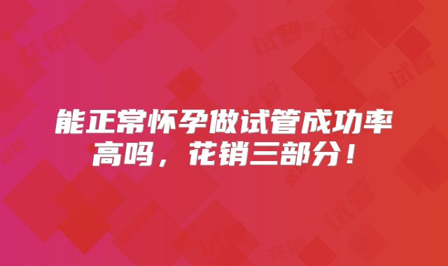 能正常怀孕做试管成功率高吗，花销三部分！