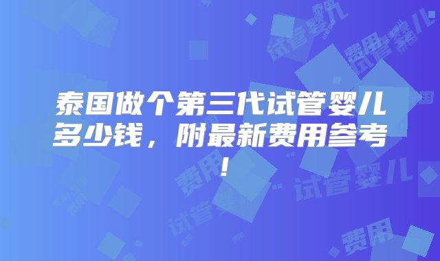 泰国做个第三代试管婴儿多少钱，附最新费用参考！