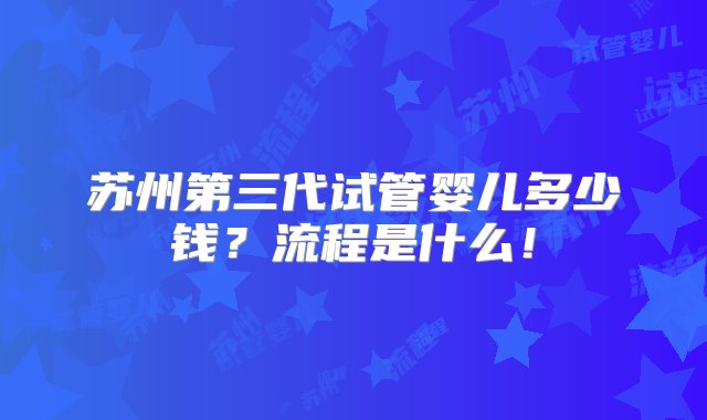 苏州第三代试管婴儿多少钱？流程是什么！