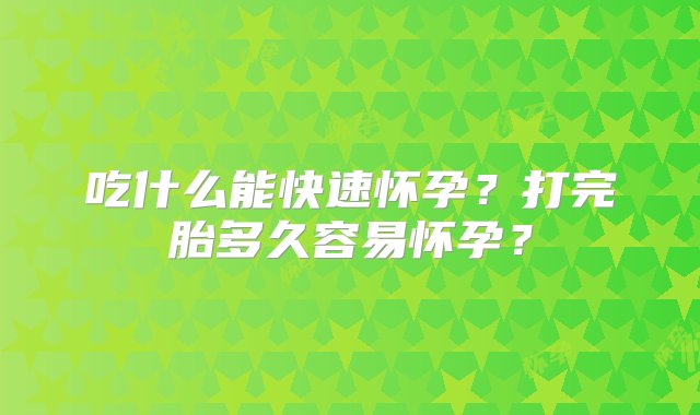 吃什么能快速怀孕？打完胎多久容易怀孕？