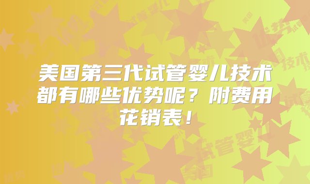 美国第三代试管婴儿技术都有哪些优势呢？附费用花销表！