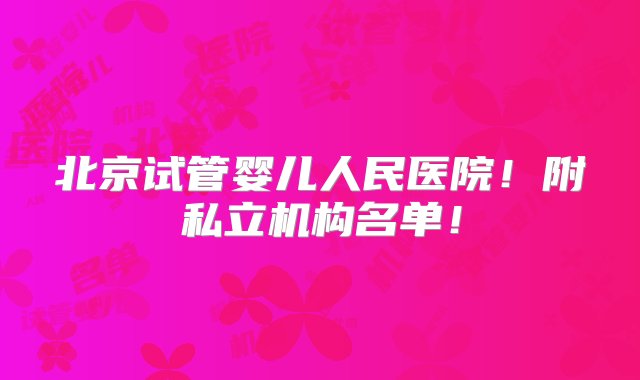 北京试管婴儿人民医院！附私立机构名单！