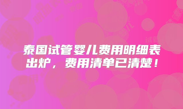 泰国试管婴儿费用明细表出炉，费用清单已清楚！