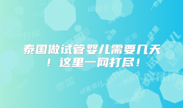 泰国做试管婴儿需要几天！这里一网打尽！