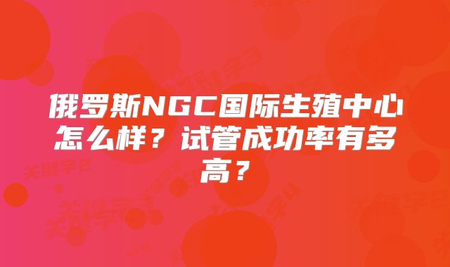 俄罗斯NGC国际生殖中心怎么样？试管成功率有多高？