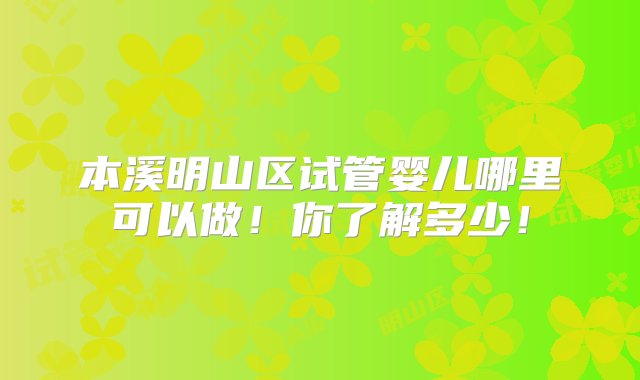 本溪明山区试管婴儿哪里可以做！你了解多少！