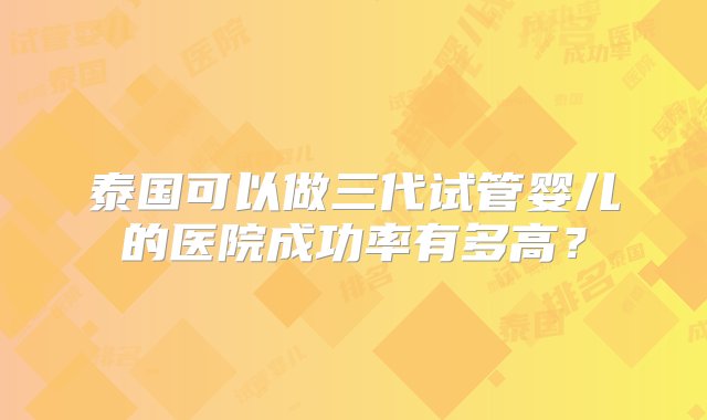 泰国可以做三代试管婴儿的医院成功率有多高？