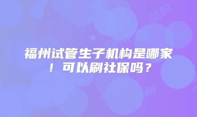 福州试管生子机构是哪家！可以刷社保吗？