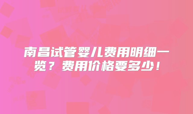 南昌试管婴儿费用明细一览？费用价格要多少！