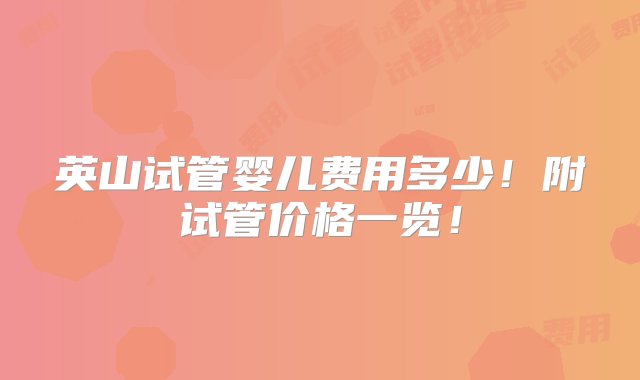 英山试管婴儿费用多少！附试管价格一览！