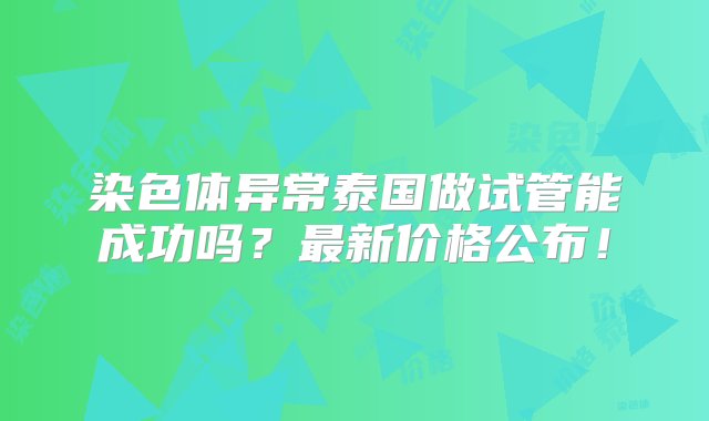 染色体异常泰国做试管能成功吗？最新价格公布！