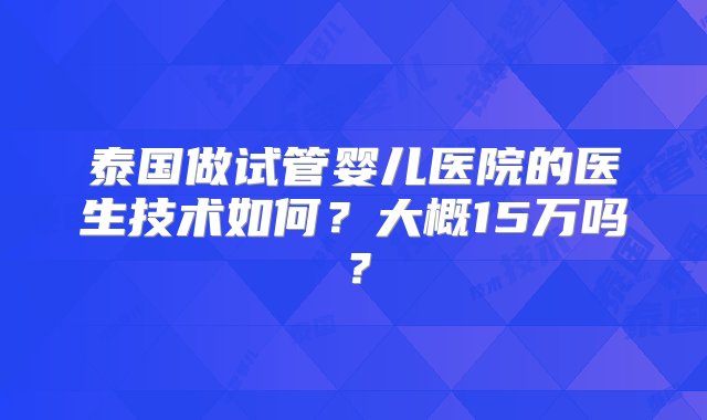 泰国做试管婴儿医院的医生技术如何？大概15万吗？