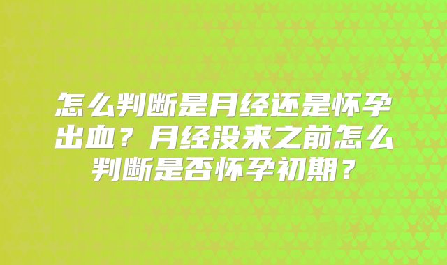 怎么判断是月经还是怀孕出血？月经没来之前怎么判断是否怀孕初期？