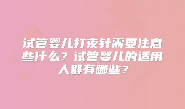 试管婴儿打夜针需要注意些什么？试管婴儿的适用人群有哪些？