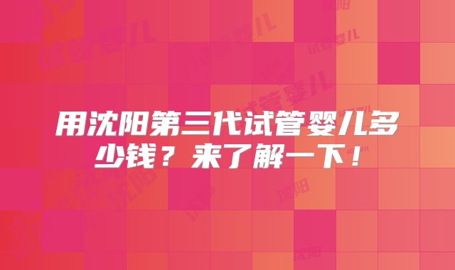 用沈阳第三代试管婴儿多少钱？来了解一下！