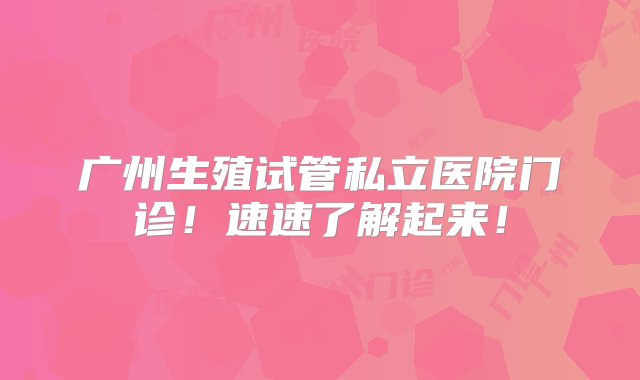 广州生殖试管私立医院门诊！速速了解起来！